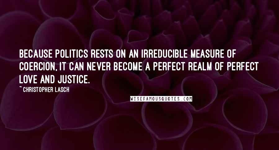 Christopher Lasch Quotes: Because politics rests on an irreducible measure of coercion, it can never become a perfect realm of perfect love and justice.