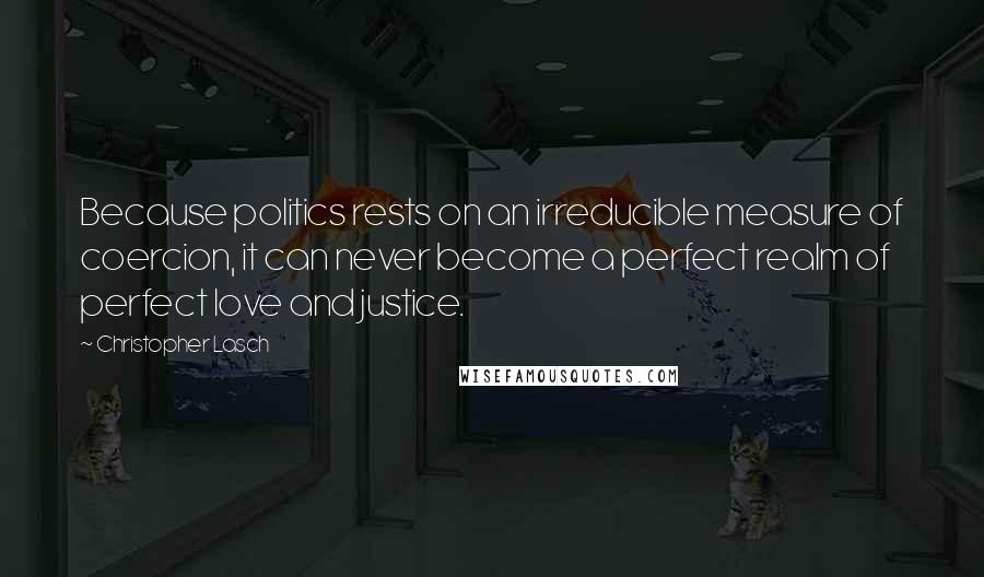 Christopher Lasch Quotes: Because politics rests on an irreducible measure of coercion, it can never become a perfect realm of perfect love and justice.