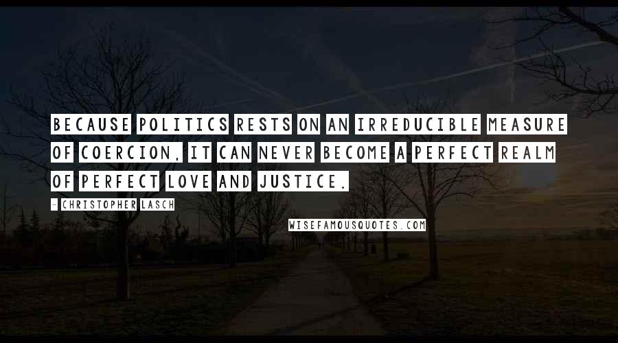 Christopher Lasch Quotes: Because politics rests on an irreducible measure of coercion, it can never become a perfect realm of perfect love and justice.