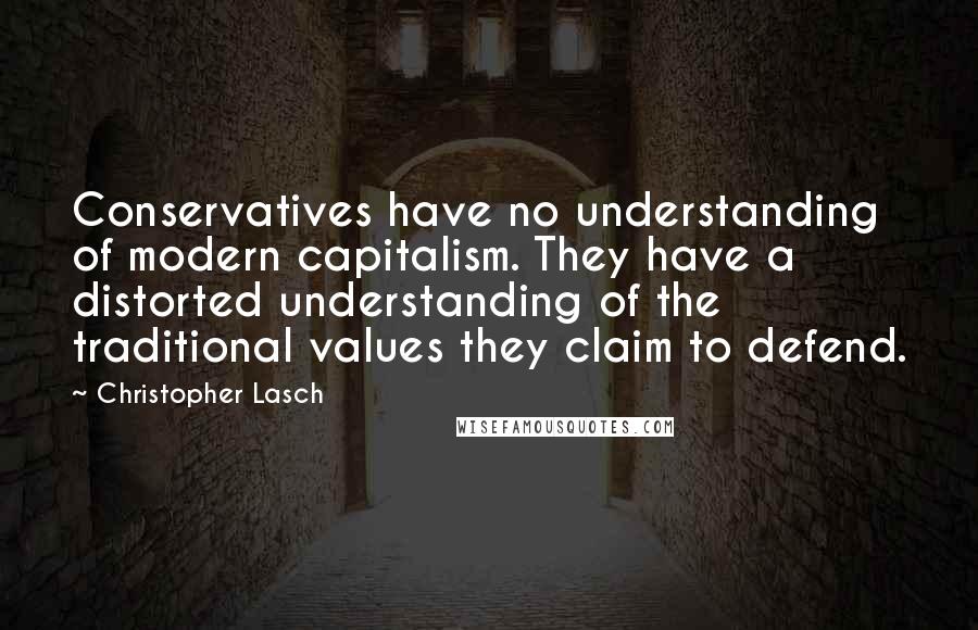 Christopher Lasch Quotes: Conservatives have no understanding of modern capitalism. They have a distorted understanding of the traditional values they claim to defend.