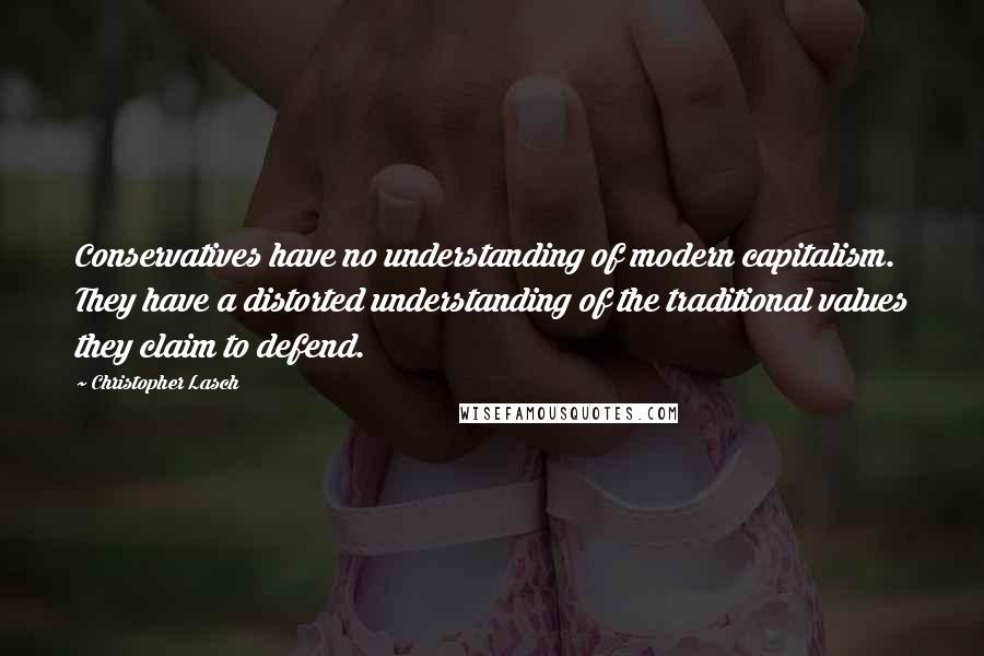 Christopher Lasch Quotes: Conservatives have no understanding of modern capitalism. They have a distorted understanding of the traditional values they claim to defend.