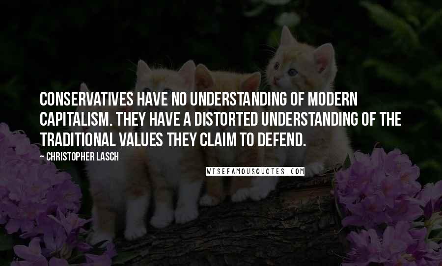 Christopher Lasch Quotes: Conservatives have no understanding of modern capitalism. They have a distorted understanding of the traditional values they claim to defend.