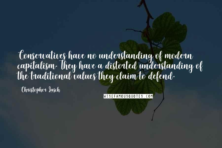 Christopher Lasch Quotes: Conservatives have no understanding of modern capitalism. They have a distorted understanding of the traditional values they claim to defend.