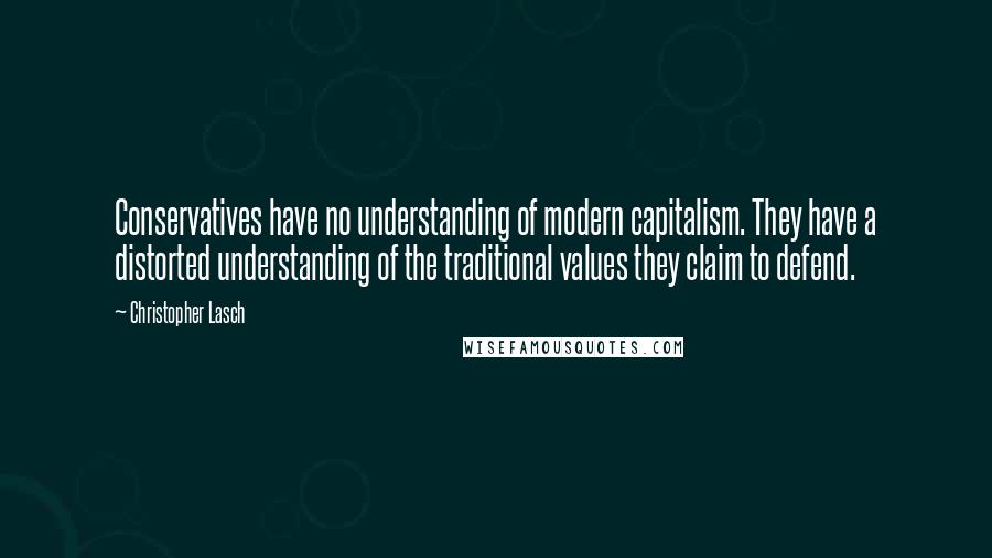 Christopher Lasch Quotes: Conservatives have no understanding of modern capitalism. They have a distorted understanding of the traditional values they claim to defend.