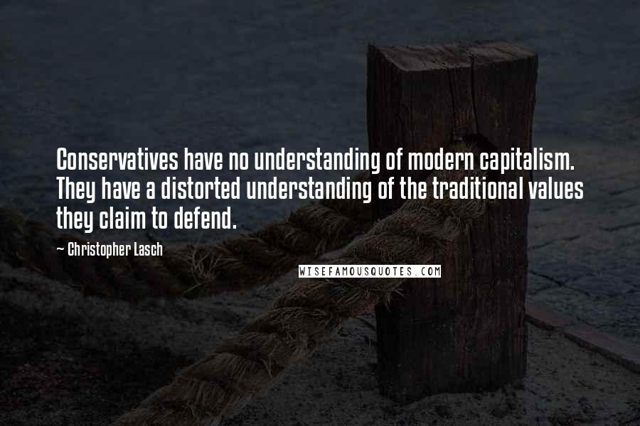 Christopher Lasch Quotes: Conservatives have no understanding of modern capitalism. They have a distorted understanding of the traditional values they claim to defend.