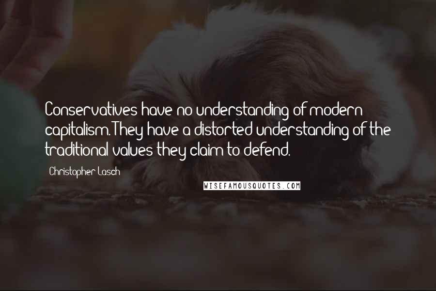 Christopher Lasch Quotes: Conservatives have no understanding of modern capitalism. They have a distorted understanding of the traditional values they claim to defend.