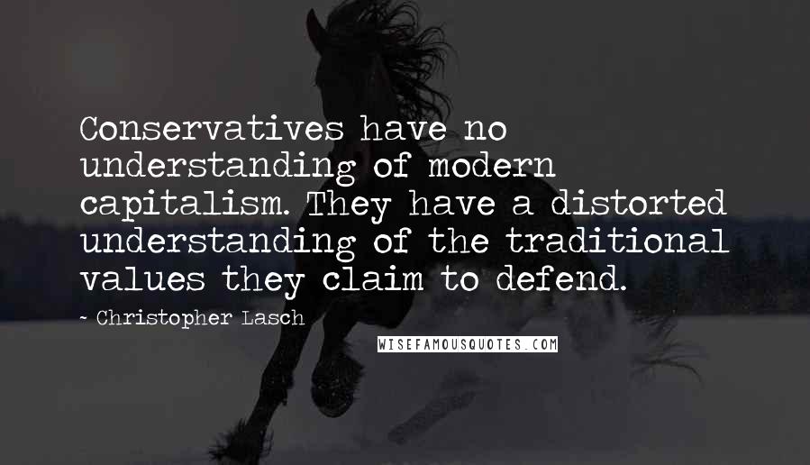 Christopher Lasch Quotes: Conservatives have no understanding of modern capitalism. They have a distorted understanding of the traditional values they claim to defend.