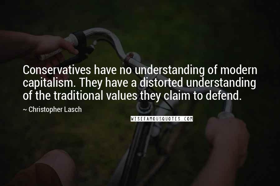 Christopher Lasch Quotes: Conservatives have no understanding of modern capitalism. They have a distorted understanding of the traditional values they claim to defend.
