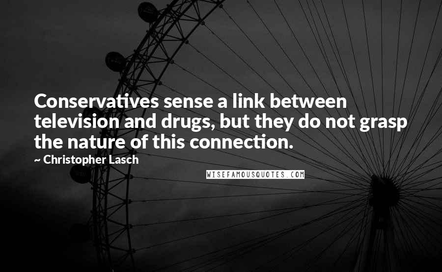 Christopher Lasch Quotes: Conservatives sense a link between television and drugs, but they do not grasp the nature of this connection.