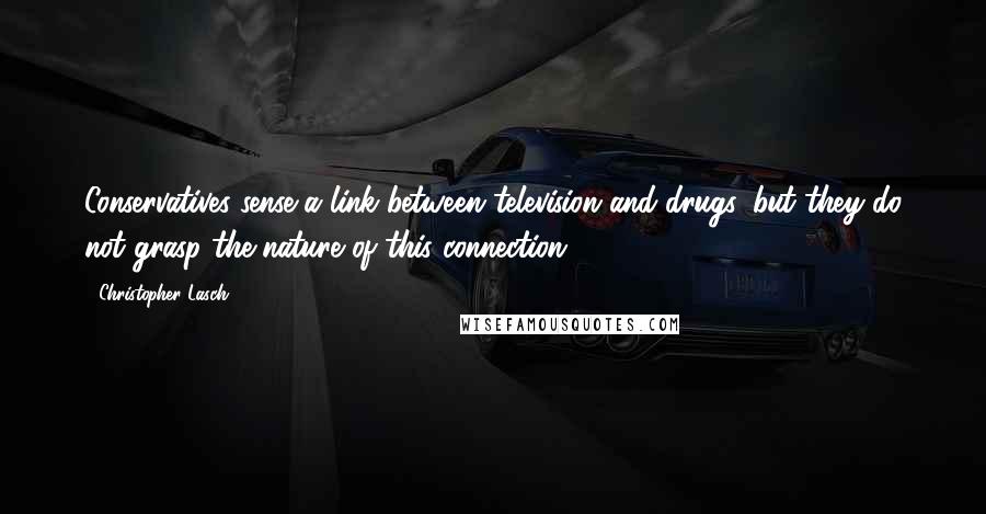 Christopher Lasch Quotes: Conservatives sense a link between television and drugs, but they do not grasp the nature of this connection.
