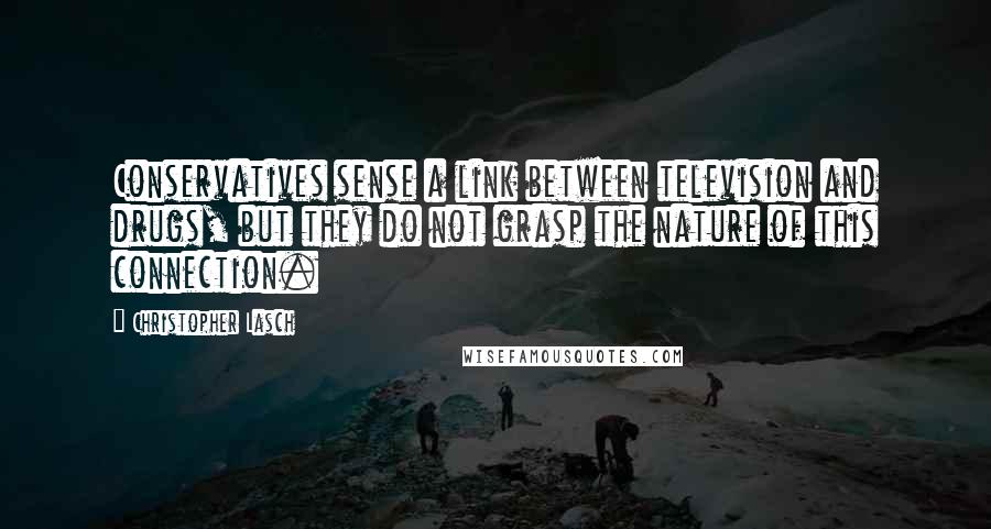 Christopher Lasch Quotes: Conservatives sense a link between television and drugs, but they do not grasp the nature of this connection.