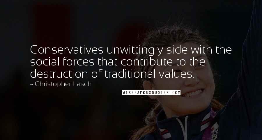 Christopher Lasch Quotes: Conservatives unwittingly side with the social forces that contribute to the destruction of traditional values.