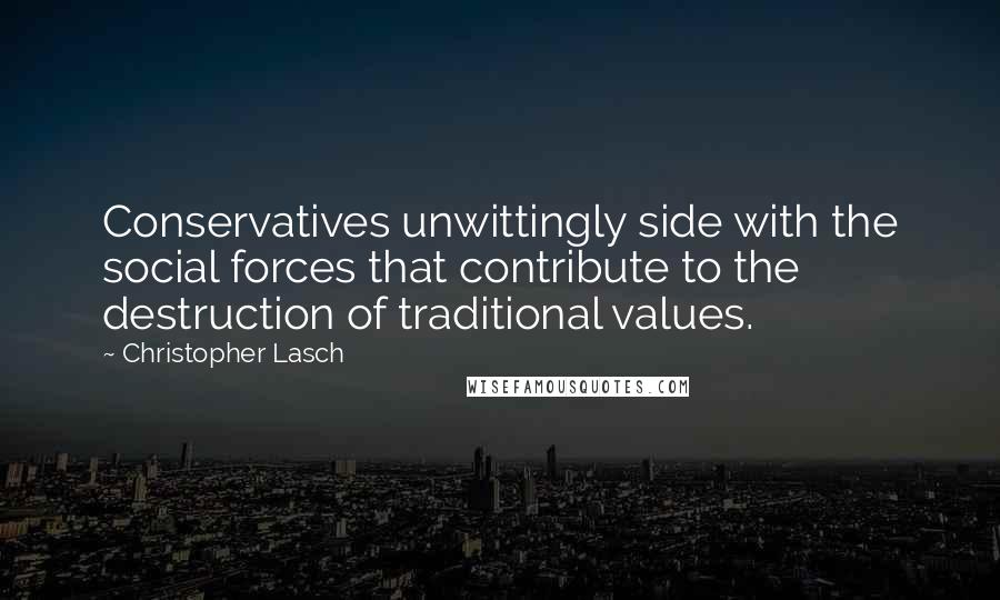 Christopher Lasch Quotes: Conservatives unwittingly side with the social forces that contribute to the destruction of traditional values.