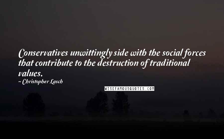 Christopher Lasch Quotes: Conservatives unwittingly side with the social forces that contribute to the destruction of traditional values.