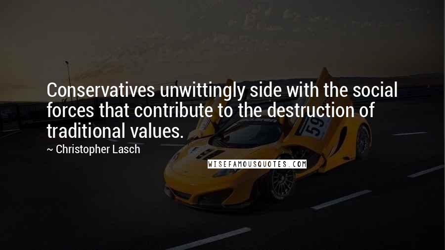 Christopher Lasch Quotes: Conservatives unwittingly side with the social forces that contribute to the destruction of traditional values.