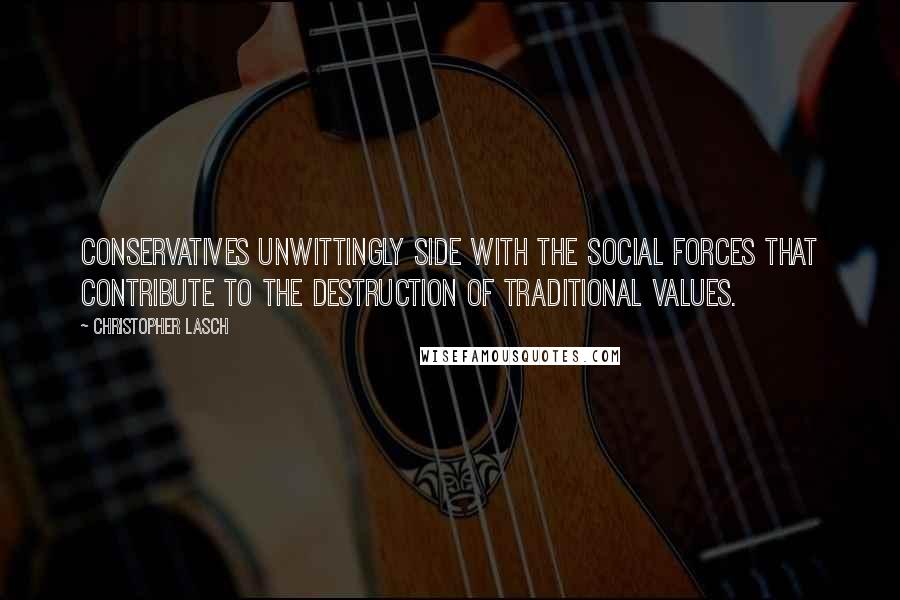 Christopher Lasch Quotes: Conservatives unwittingly side with the social forces that contribute to the destruction of traditional values.