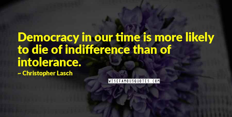 Christopher Lasch Quotes: Democracy in our time is more likely to die of indifference than of intolerance.