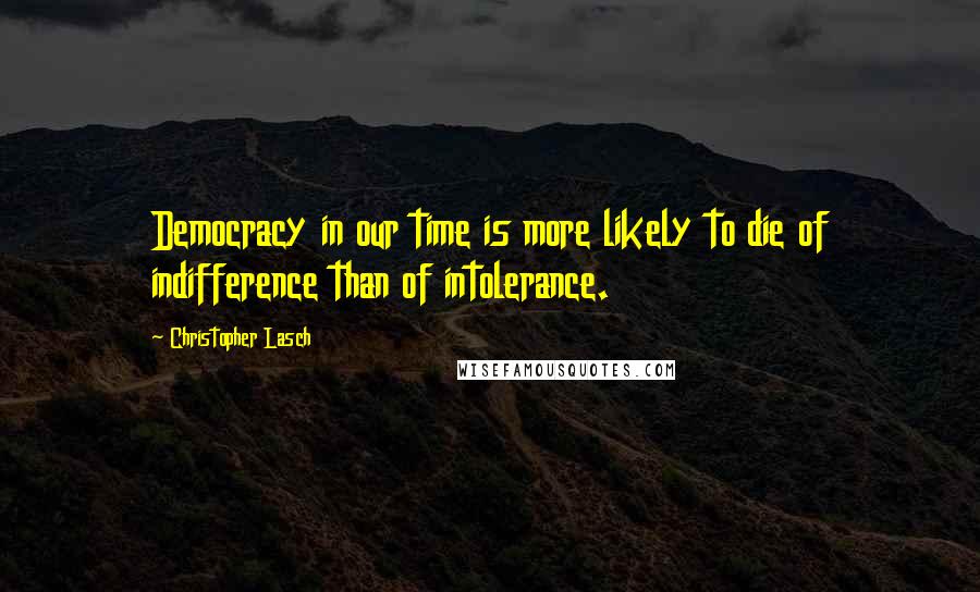 Christopher Lasch Quotes: Democracy in our time is more likely to die of indifference than of intolerance.