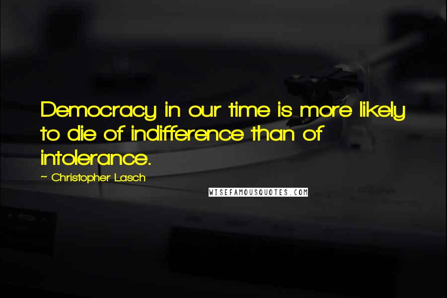 Christopher Lasch Quotes: Democracy in our time is more likely to die of indifference than of intolerance.