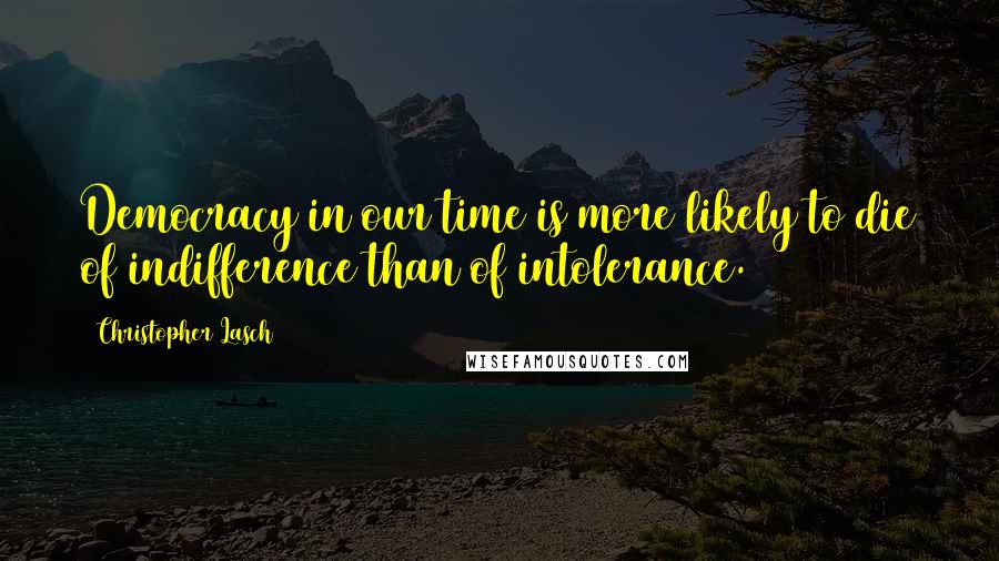 Christopher Lasch Quotes: Democracy in our time is more likely to die of indifference than of intolerance.