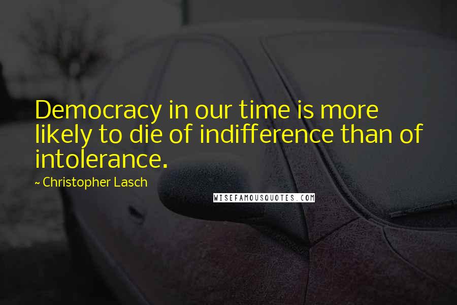 Christopher Lasch Quotes: Democracy in our time is more likely to die of indifference than of intolerance.