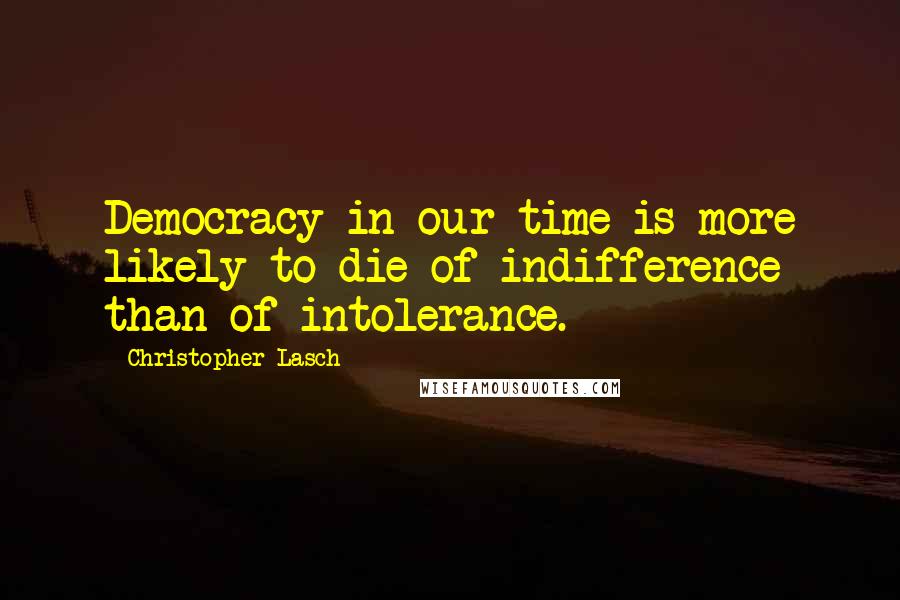 Christopher Lasch Quotes: Democracy in our time is more likely to die of indifference than of intolerance.