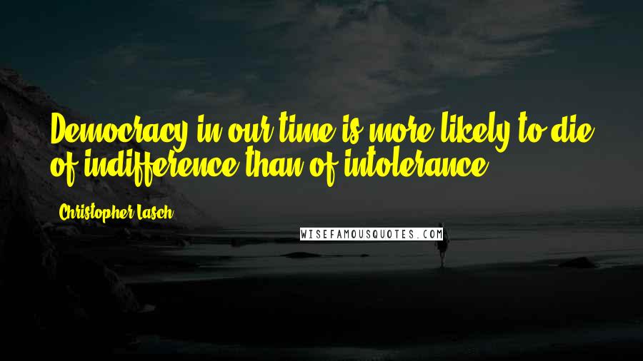 Christopher Lasch Quotes: Democracy in our time is more likely to die of indifference than of intolerance.