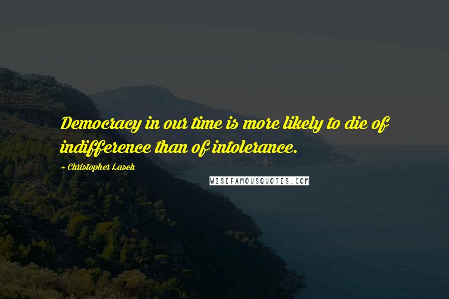 Christopher Lasch Quotes: Democracy in our time is more likely to die of indifference than of intolerance.