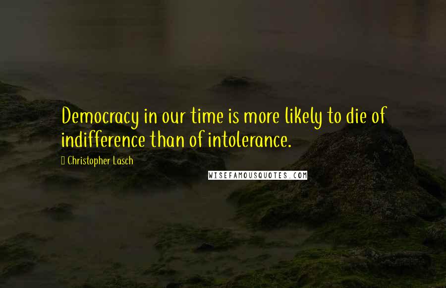 Christopher Lasch Quotes: Democracy in our time is more likely to die of indifference than of intolerance.