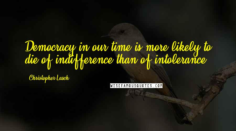 Christopher Lasch Quotes: Democracy in our time is more likely to die of indifference than of intolerance.