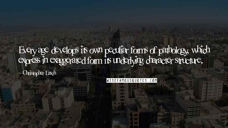 Christopher Lasch Quotes: Every age develops its own peculiar forms of pathology, which express in exaggerated form its underlying character structure.