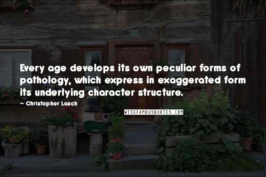 Christopher Lasch Quotes: Every age develops its own peculiar forms of pathology, which express in exaggerated form its underlying character structure.