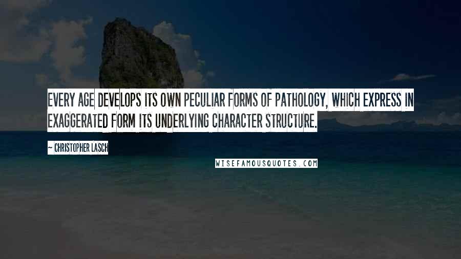 Christopher Lasch Quotes: Every age develops its own peculiar forms of pathology, which express in exaggerated form its underlying character structure.