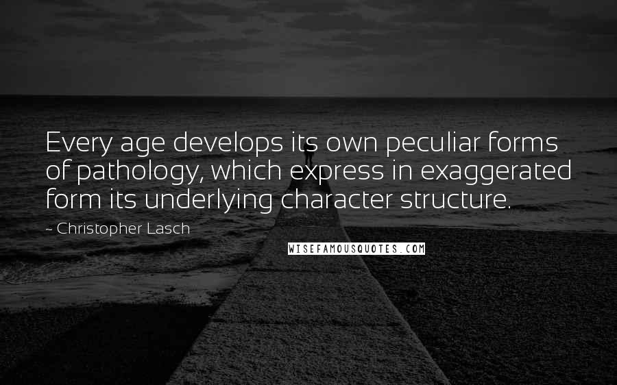 Christopher Lasch Quotes: Every age develops its own peculiar forms of pathology, which express in exaggerated form its underlying character structure.