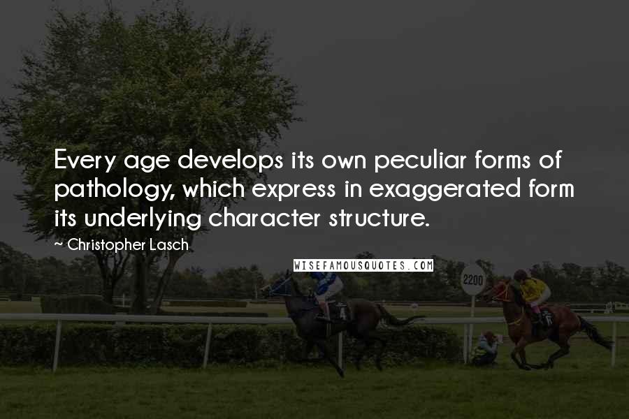 Christopher Lasch Quotes: Every age develops its own peculiar forms of pathology, which express in exaggerated form its underlying character structure.