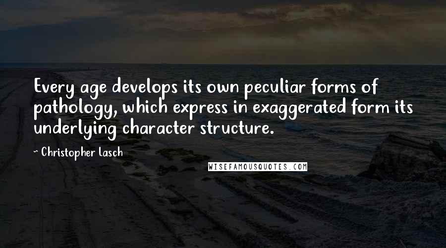 Christopher Lasch Quotes: Every age develops its own peculiar forms of pathology, which express in exaggerated form its underlying character structure.