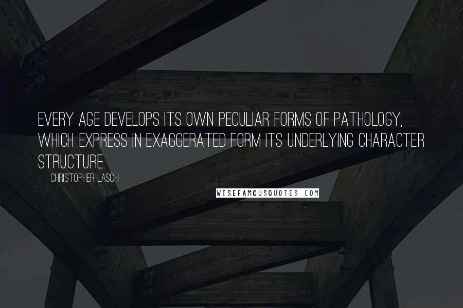 Christopher Lasch Quotes: Every age develops its own peculiar forms of pathology, which express in exaggerated form its underlying character structure.