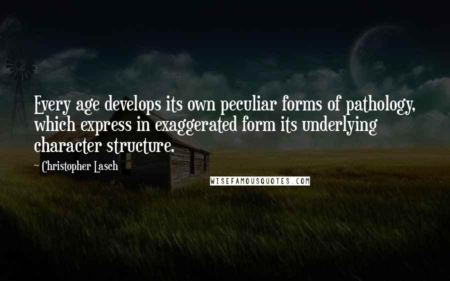 Christopher Lasch Quotes: Every age develops its own peculiar forms of pathology, which express in exaggerated form its underlying character structure.