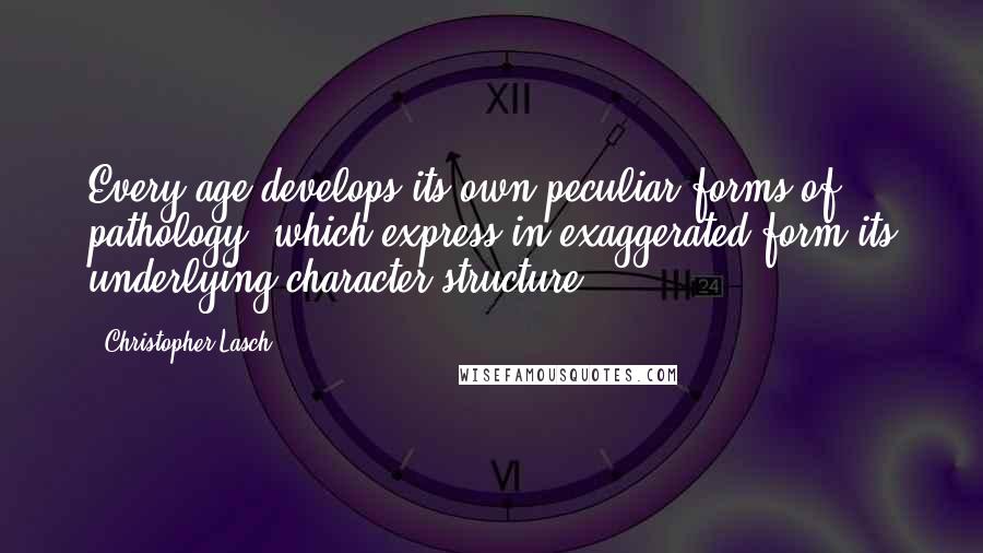 Christopher Lasch Quotes: Every age develops its own peculiar forms of pathology, which express in exaggerated form its underlying character structure.