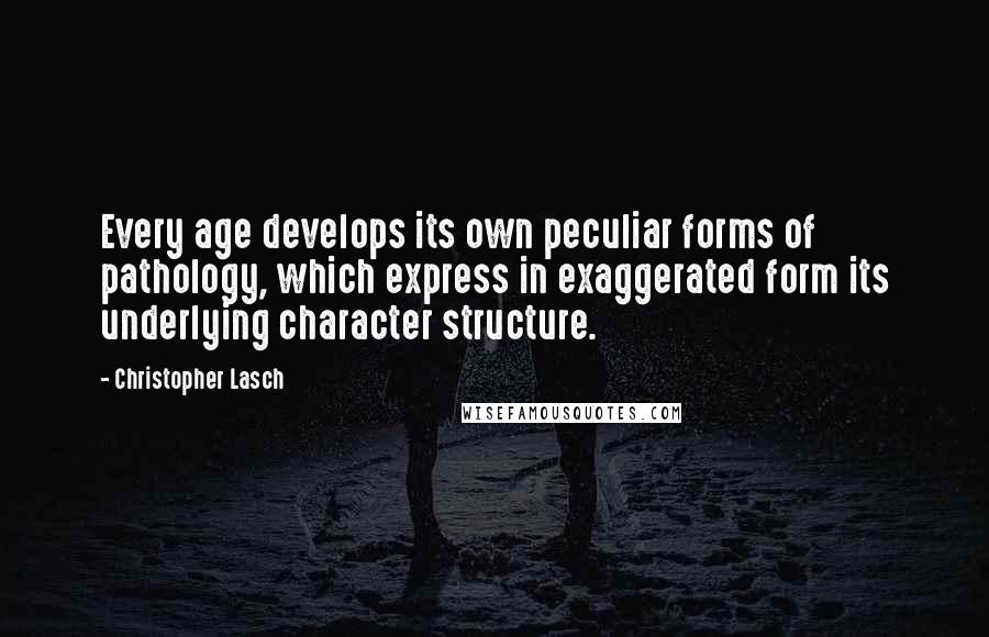 Christopher Lasch Quotes: Every age develops its own peculiar forms of pathology, which express in exaggerated form its underlying character structure.