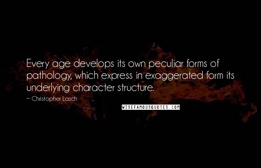 Christopher Lasch Quotes: Every age develops its own peculiar forms of pathology, which express in exaggerated form its underlying character structure.