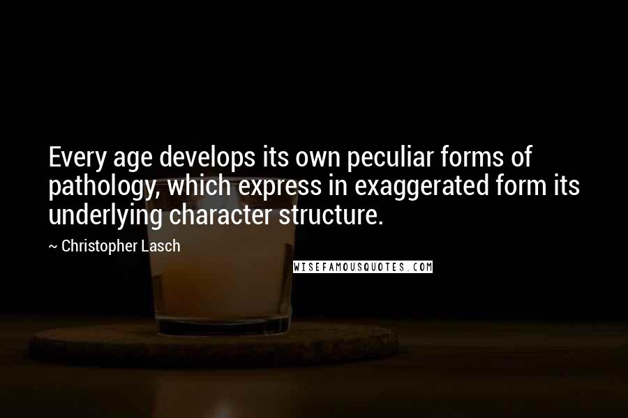 Christopher Lasch Quotes: Every age develops its own peculiar forms of pathology, which express in exaggerated form its underlying character structure.