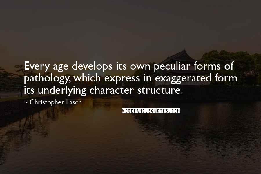 Christopher Lasch Quotes: Every age develops its own peculiar forms of pathology, which express in exaggerated form its underlying character structure.