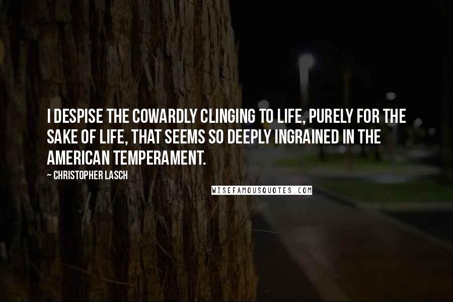 Christopher Lasch Quotes: I despise the cowardly clinging to life, purely for the sake of life, that seems so deeply ingrained in the American temperament.