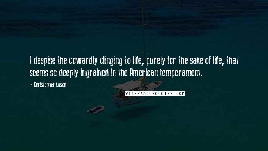 Christopher Lasch Quotes: I despise the cowardly clinging to life, purely for the sake of life, that seems so deeply ingrained in the American temperament.