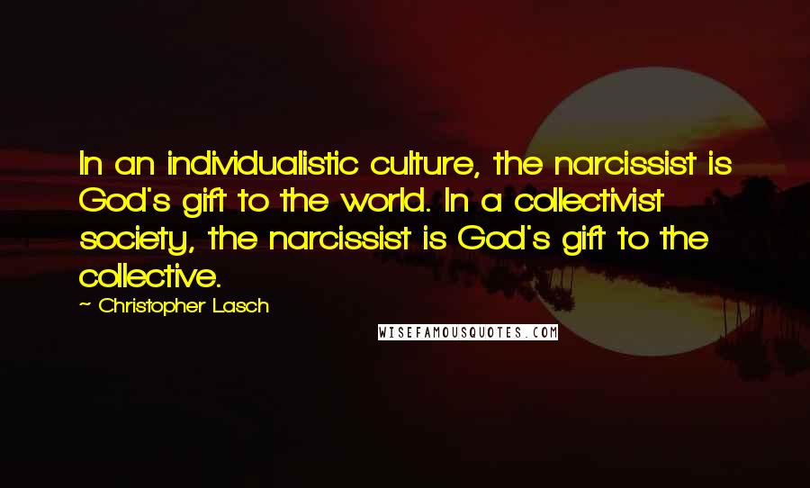 Christopher Lasch Quotes: In an individualistic culture, the narcissist is God's gift to the world. In a collectivist society, the narcissist is God's gift to the collective.