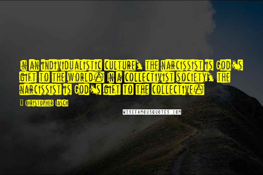 Christopher Lasch Quotes: In an individualistic culture, the narcissist is God's gift to the world. In a collectivist society, the narcissist is God's gift to the collective.