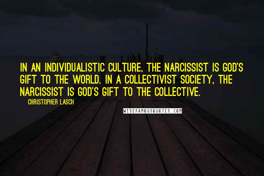 Christopher Lasch Quotes: In an individualistic culture, the narcissist is God's gift to the world. In a collectivist society, the narcissist is God's gift to the collective.