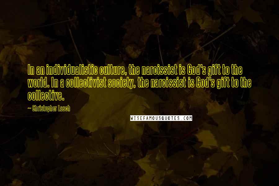 Christopher Lasch Quotes: In an individualistic culture, the narcissist is God's gift to the world. In a collectivist society, the narcissist is God's gift to the collective.