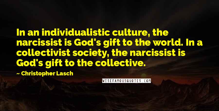 Christopher Lasch Quotes: In an individualistic culture, the narcissist is God's gift to the world. In a collectivist society, the narcissist is God's gift to the collective.